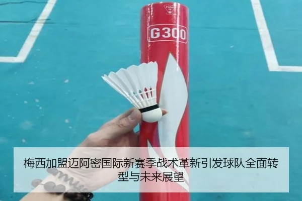 梅西加盟迈阿密国际新赛季战术革新引发球队全面转型与未来展望