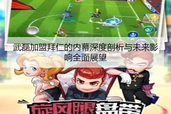 武磊加盟拜仁的内幕深度剖析与未来影响全面展望